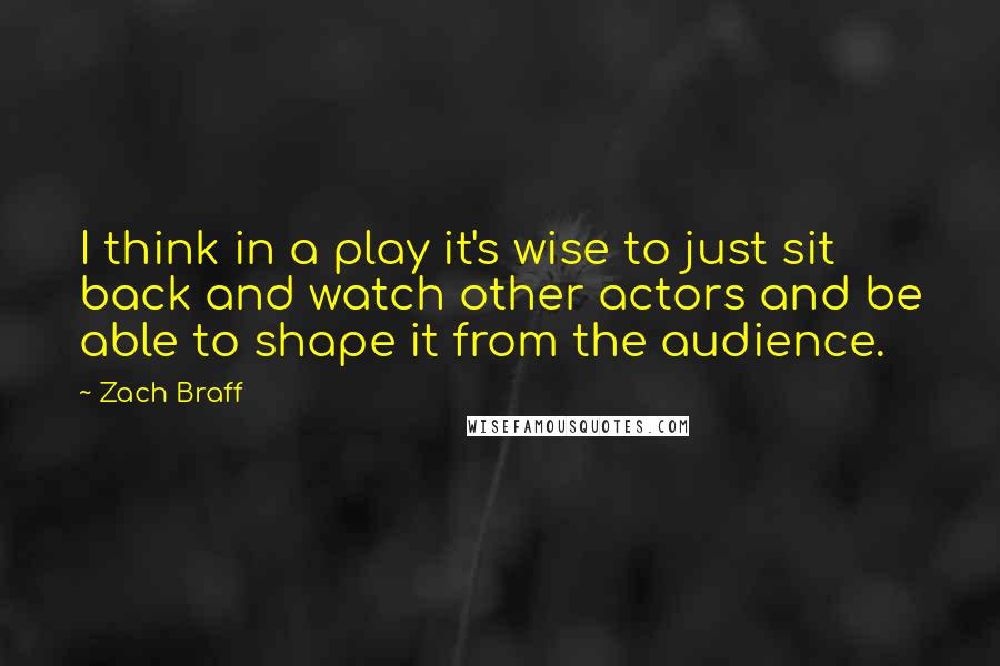 Zach Braff Quotes: I think in a play it's wise to just sit back and watch other actors and be able to shape it from the audience.