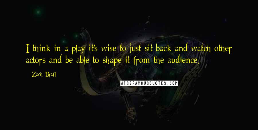 Zach Braff Quotes: I think in a play it's wise to just sit back and watch other actors and be able to shape it from the audience.