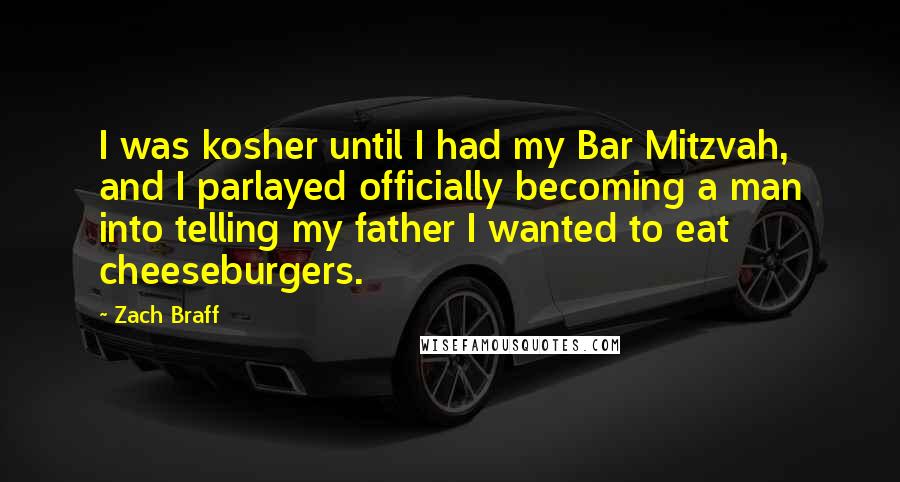 Zach Braff Quotes: I was kosher until I had my Bar Mitzvah, and I parlayed officially becoming a man into telling my father I wanted to eat cheeseburgers.