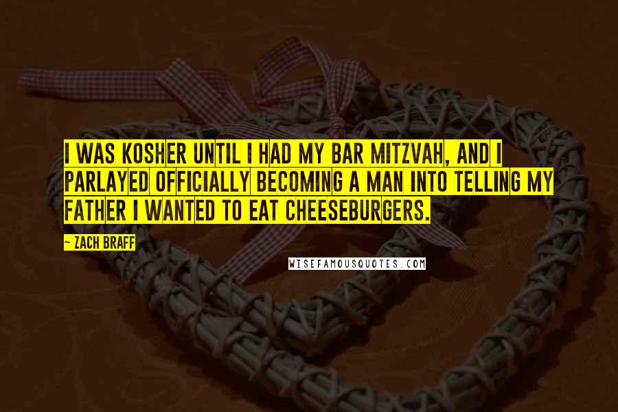 Zach Braff Quotes: I was kosher until I had my Bar Mitzvah, and I parlayed officially becoming a man into telling my father I wanted to eat cheeseburgers.