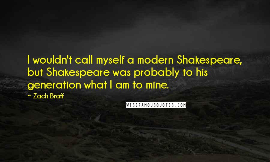 Zach Braff Quotes: I wouldn't call myself a modern Shakespeare, but Shakespeare was probably to his generation what I am to mine.