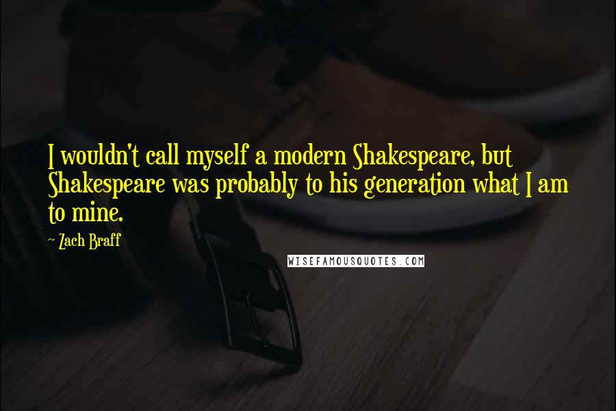 Zach Braff Quotes: I wouldn't call myself a modern Shakespeare, but Shakespeare was probably to his generation what I am to mine.