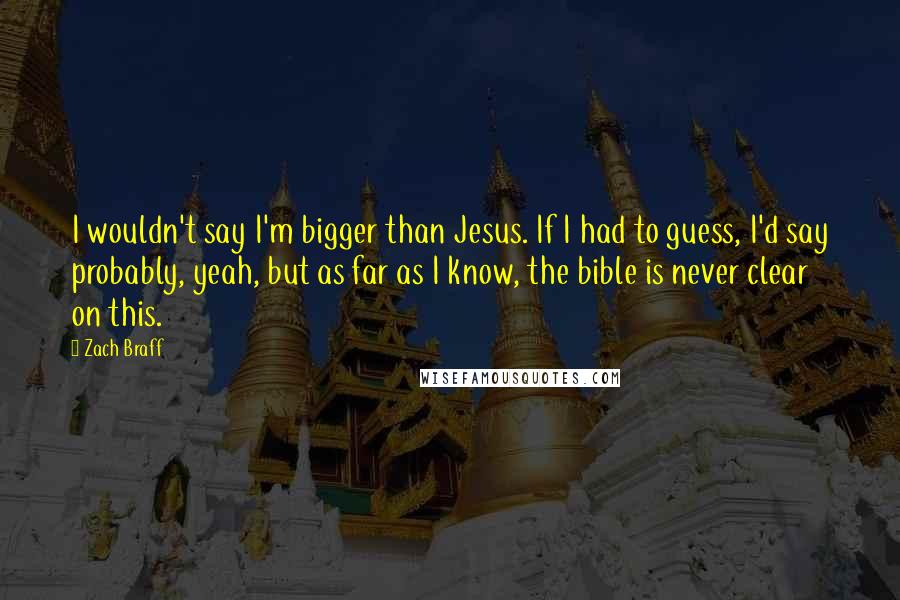 Zach Braff Quotes: I wouldn't say I'm bigger than Jesus. If I had to guess, I'd say probably, yeah, but as far as I know, the bible is never clear on this.