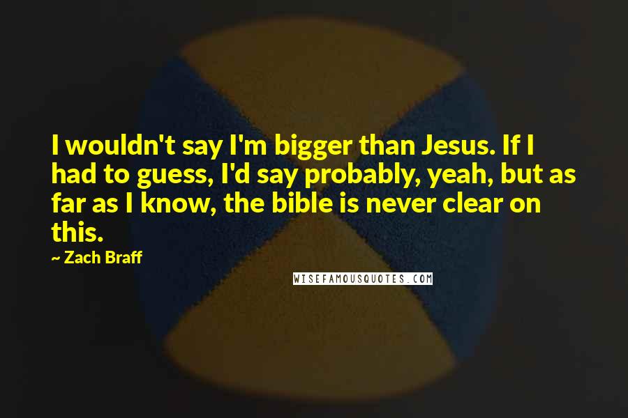 Zach Braff Quotes: I wouldn't say I'm bigger than Jesus. If I had to guess, I'd say probably, yeah, but as far as I know, the bible is never clear on this.