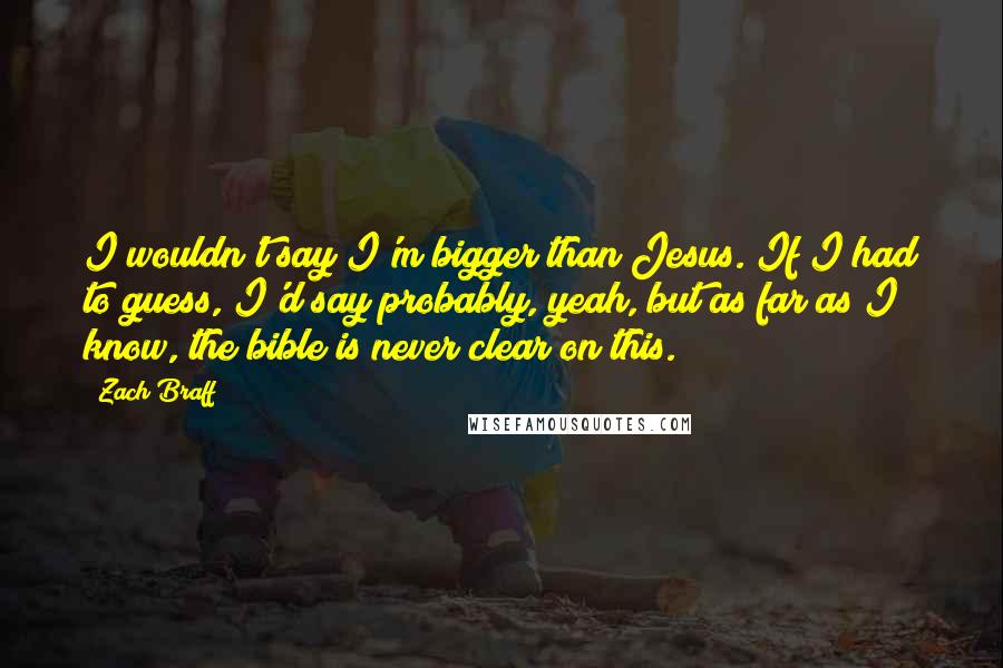 Zach Braff Quotes: I wouldn't say I'm bigger than Jesus. If I had to guess, I'd say probably, yeah, but as far as I know, the bible is never clear on this.