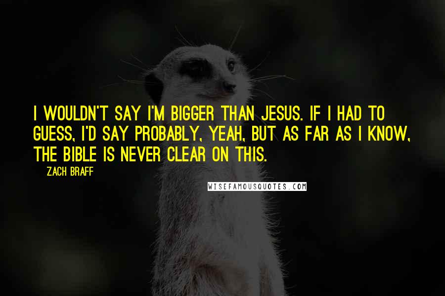 Zach Braff Quotes: I wouldn't say I'm bigger than Jesus. If I had to guess, I'd say probably, yeah, but as far as I know, the bible is never clear on this.