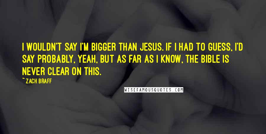 Zach Braff Quotes: I wouldn't say I'm bigger than Jesus. If I had to guess, I'd say probably, yeah, but as far as I know, the bible is never clear on this.