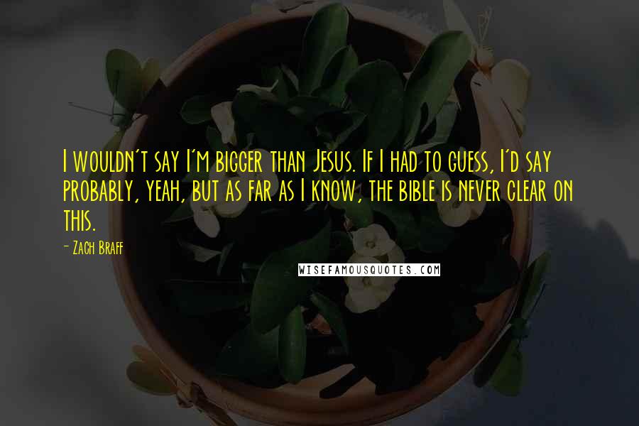 Zach Braff Quotes: I wouldn't say I'm bigger than Jesus. If I had to guess, I'd say probably, yeah, but as far as I know, the bible is never clear on this.