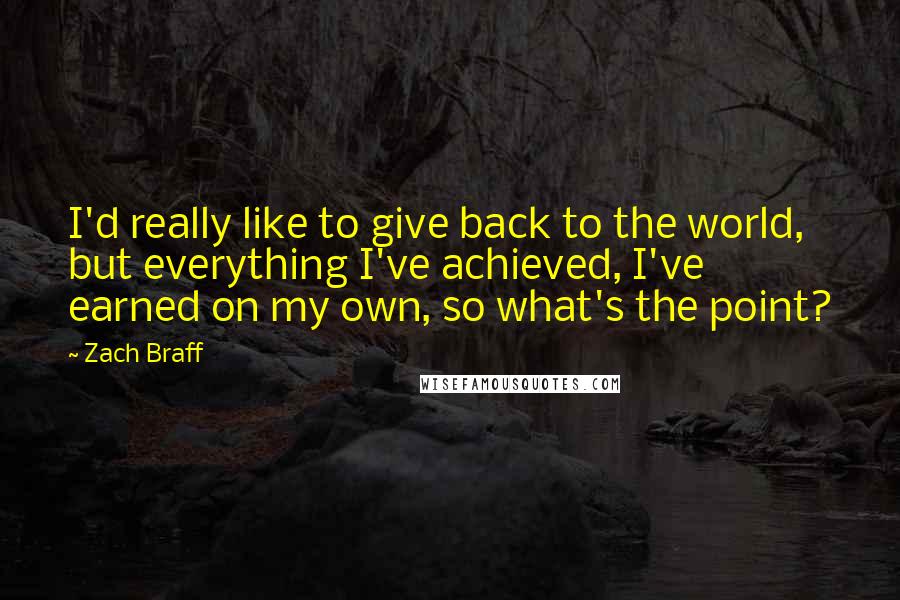 Zach Braff Quotes: I'd really like to give back to the world, but everything I've achieved, I've earned on my own, so what's the point?