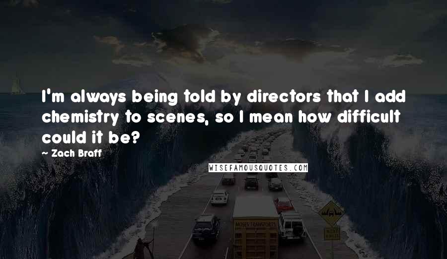 Zach Braff Quotes: I'm always being told by directors that I add chemistry to scenes, so I mean how difficult could it be?