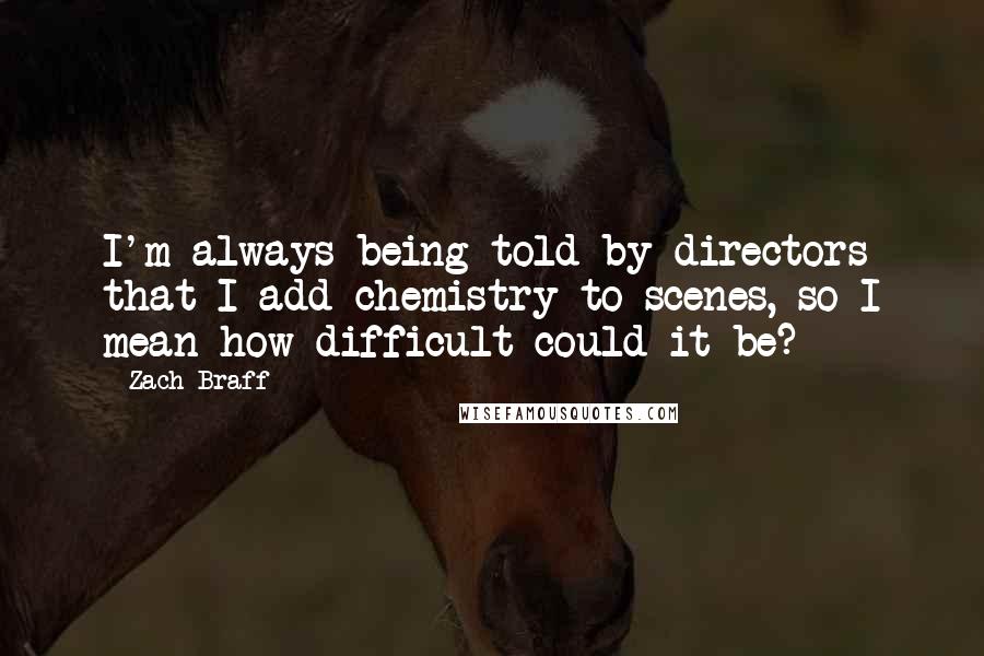 Zach Braff Quotes: I'm always being told by directors that I add chemistry to scenes, so I mean how difficult could it be?