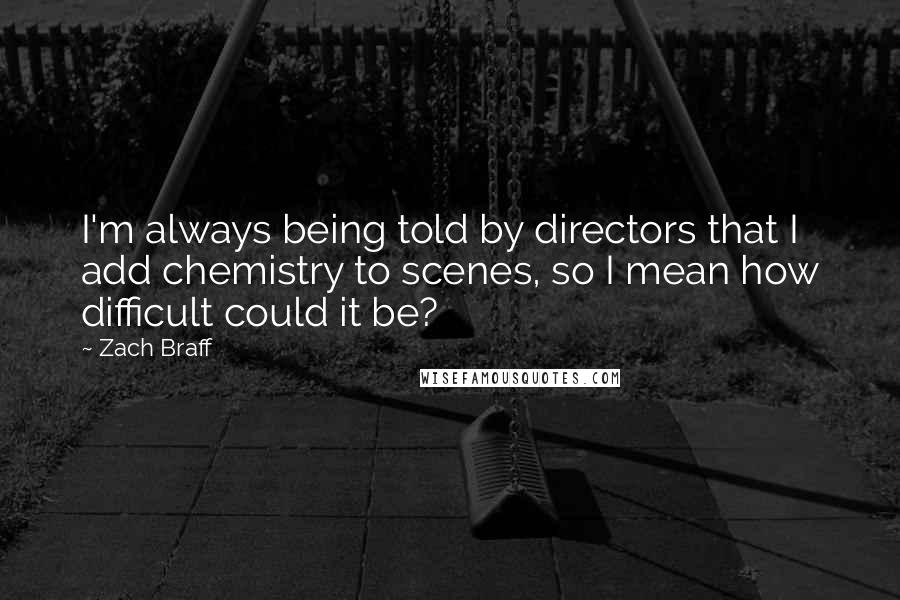 Zach Braff Quotes: I'm always being told by directors that I add chemistry to scenes, so I mean how difficult could it be?