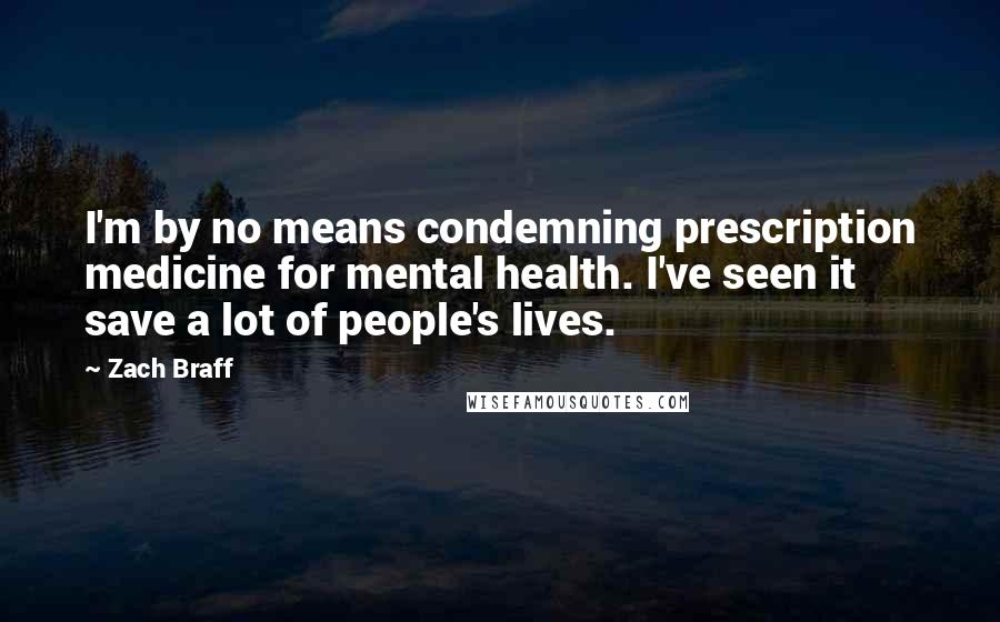 Zach Braff Quotes: I'm by no means condemning prescription medicine for mental health. I've seen it save a lot of people's lives.
