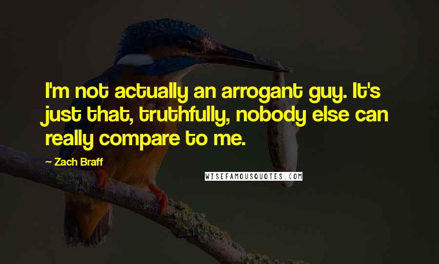 Zach Braff Quotes: I'm not actually an arrogant guy. It's just that, truthfully, nobody else can really compare to me.