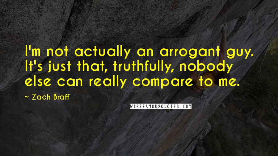 Zach Braff Quotes: I'm not actually an arrogant guy. It's just that, truthfully, nobody else can really compare to me.