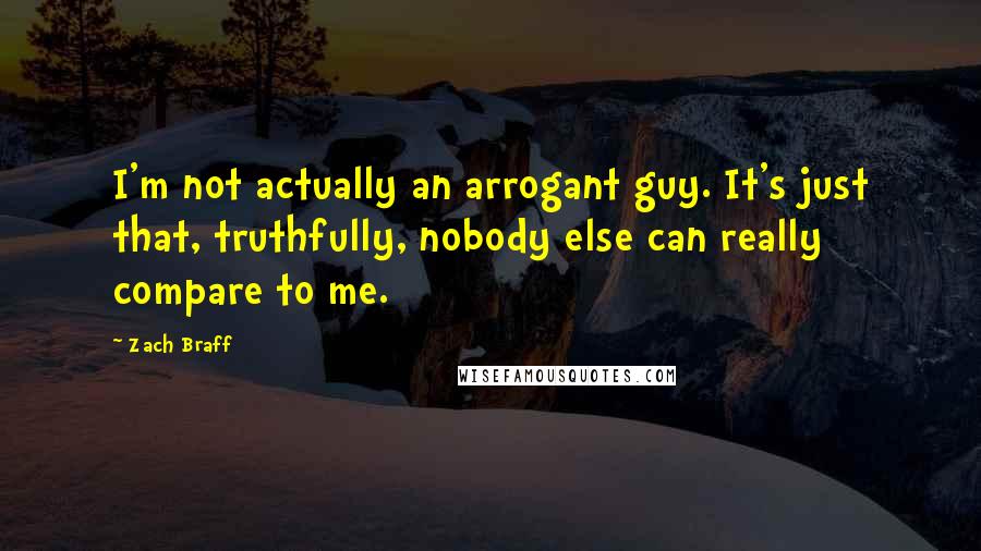 Zach Braff Quotes: I'm not actually an arrogant guy. It's just that, truthfully, nobody else can really compare to me.