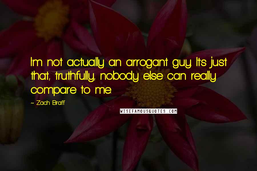 Zach Braff Quotes: I'm not actually an arrogant guy. It's just that, truthfully, nobody else can really compare to me.