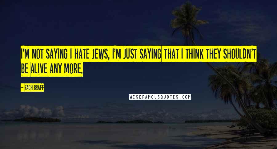 Zach Braff Quotes: I'm not saying I hate Jews, I'm just saying that I think they shouldn't be alive any more.