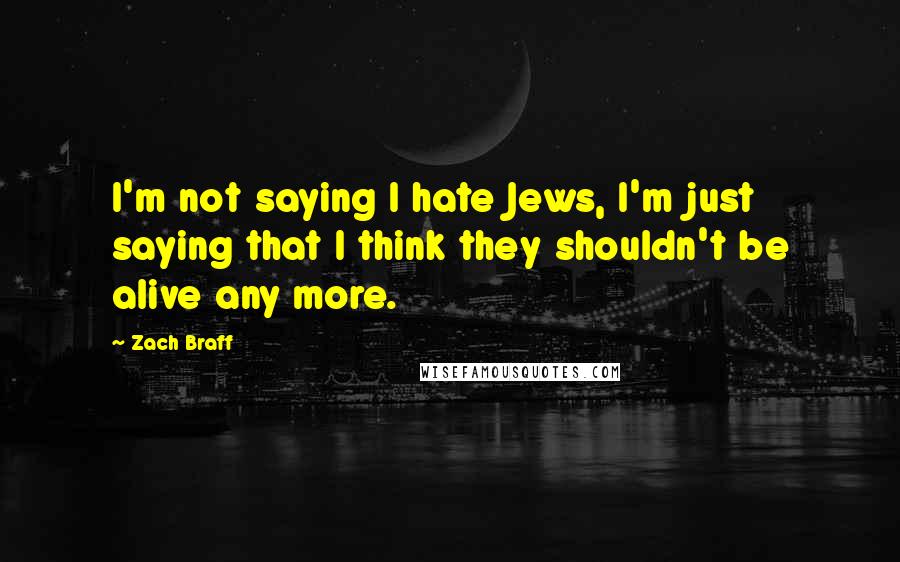 Zach Braff Quotes: I'm not saying I hate Jews, I'm just saying that I think they shouldn't be alive any more.