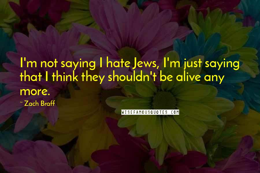 Zach Braff Quotes: I'm not saying I hate Jews, I'm just saying that I think they shouldn't be alive any more.