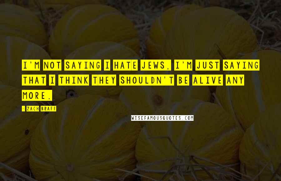 Zach Braff Quotes: I'm not saying I hate Jews, I'm just saying that I think they shouldn't be alive any more.