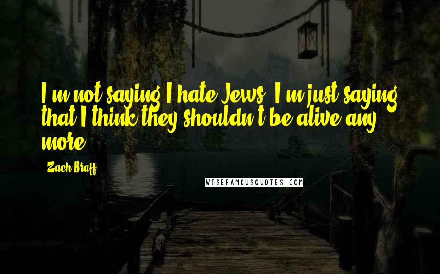 Zach Braff Quotes: I'm not saying I hate Jews, I'm just saying that I think they shouldn't be alive any more.