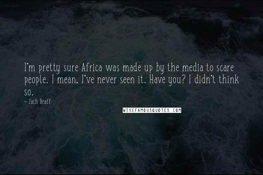 Zach Braff Quotes: I'm pretty sure Africa was made up by the media to scare people. I mean, I've never seen it. Have you? I didn't think so.