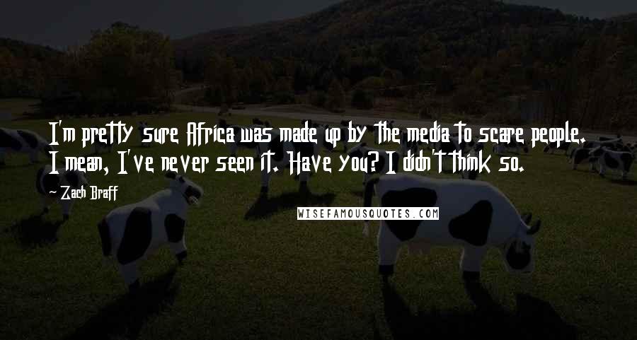 Zach Braff Quotes: I'm pretty sure Africa was made up by the media to scare people. I mean, I've never seen it. Have you? I didn't think so.