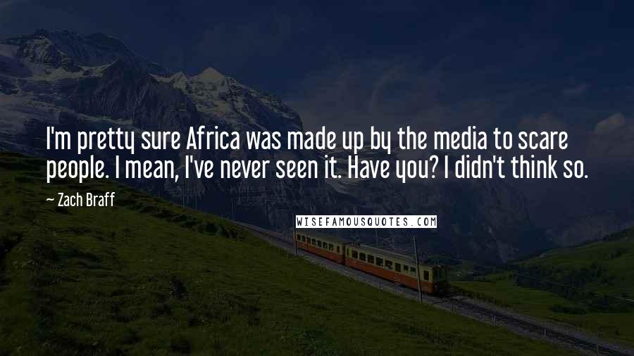 Zach Braff Quotes: I'm pretty sure Africa was made up by the media to scare people. I mean, I've never seen it. Have you? I didn't think so.