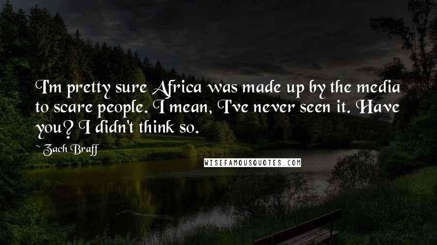 Zach Braff Quotes: I'm pretty sure Africa was made up by the media to scare people. I mean, I've never seen it. Have you? I didn't think so.