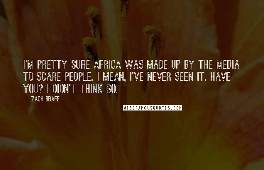 Zach Braff Quotes: I'm pretty sure Africa was made up by the media to scare people. I mean, I've never seen it. Have you? I didn't think so.