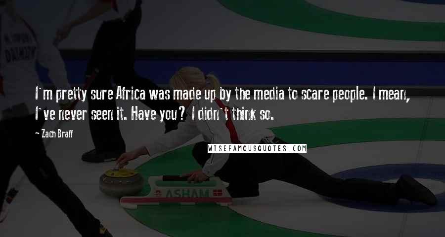 Zach Braff Quotes: I'm pretty sure Africa was made up by the media to scare people. I mean, I've never seen it. Have you? I didn't think so.