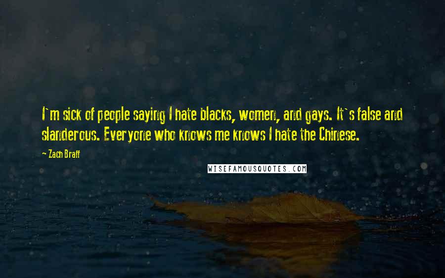 Zach Braff Quotes: I'm sick of people saying I hate blacks, women, and gays. It's false and slanderous. Everyone who knows me knows I hate the Chinese.