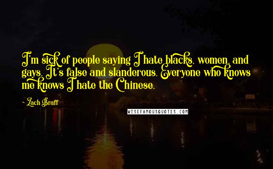 Zach Braff Quotes: I'm sick of people saying I hate blacks, women, and gays. It's false and slanderous. Everyone who knows me knows I hate the Chinese.