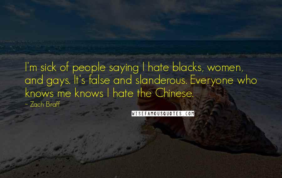 Zach Braff Quotes: I'm sick of people saying I hate blacks, women, and gays. It's false and slanderous. Everyone who knows me knows I hate the Chinese.