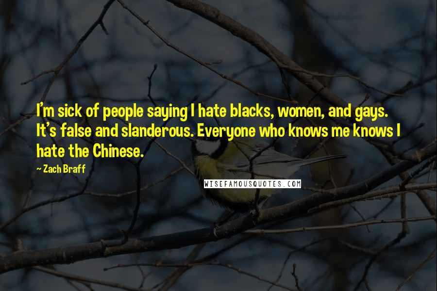 Zach Braff Quotes: I'm sick of people saying I hate blacks, women, and gays. It's false and slanderous. Everyone who knows me knows I hate the Chinese.