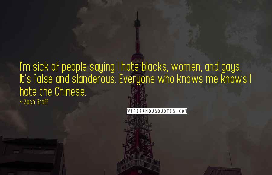 Zach Braff Quotes: I'm sick of people saying I hate blacks, women, and gays. It's false and slanderous. Everyone who knows me knows I hate the Chinese.