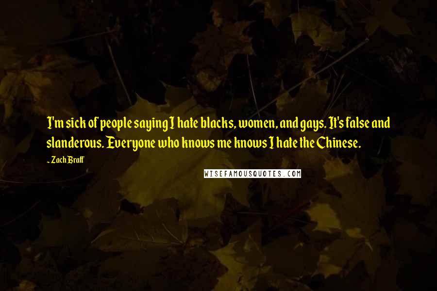 Zach Braff Quotes: I'm sick of people saying I hate blacks, women, and gays. It's false and slanderous. Everyone who knows me knows I hate the Chinese.