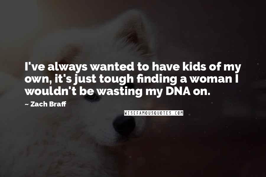 Zach Braff Quotes: I've always wanted to have kids of my own, it's just tough finding a woman I wouldn't be wasting my DNA on.