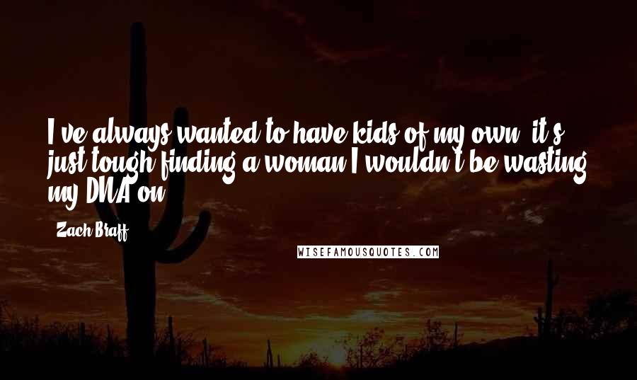 Zach Braff Quotes: I've always wanted to have kids of my own, it's just tough finding a woman I wouldn't be wasting my DNA on.