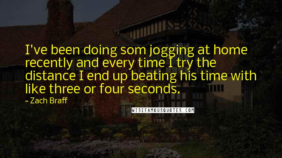 Zach Braff Quotes: I've been doing som jogging at home recently and every time I try the distance I end up beating his time with like three or four seconds.