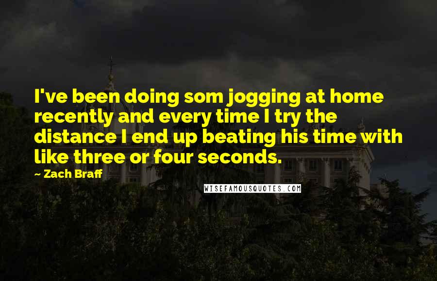 Zach Braff Quotes: I've been doing som jogging at home recently and every time I try the distance I end up beating his time with like three or four seconds.