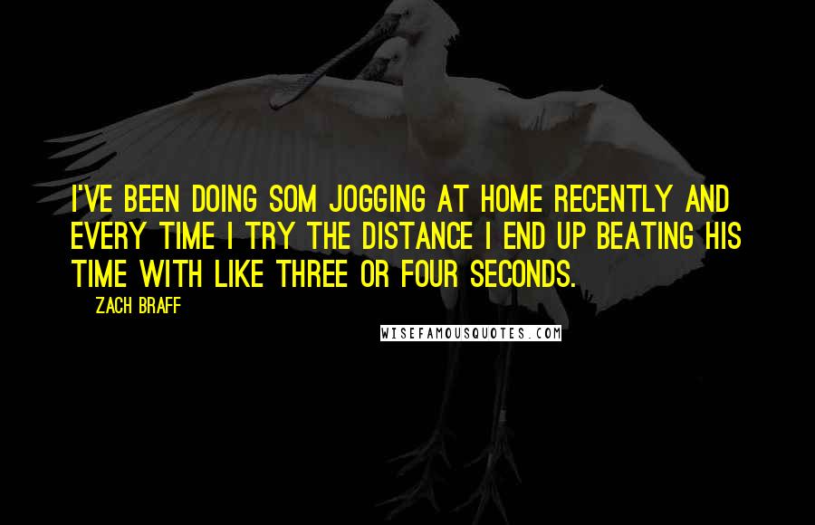 Zach Braff Quotes: I've been doing som jogging at home recently and every time I try the distance I end up beating his time with like three or four seconds.