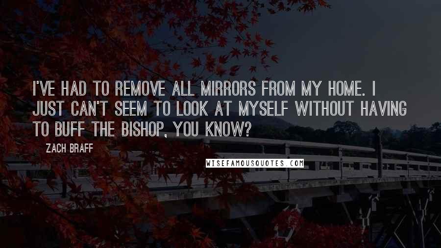 Zach Braff Quotes: I've had to remove all mirrors from my home. I just can't seem to look at myself without having to buff the bishop, you know?