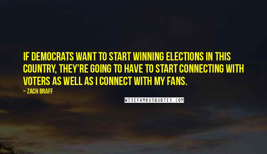 Zach Braff Quotes: If Democrats want to start winning elections in this country, they're going to have to start connecting with voters as well as I connect with my fans.