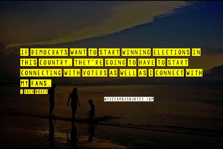 Zach Braff Quotes: If Democrats want to start winning elections in this country, they're going to have to start connecting with voters as well as I connect with my fans.