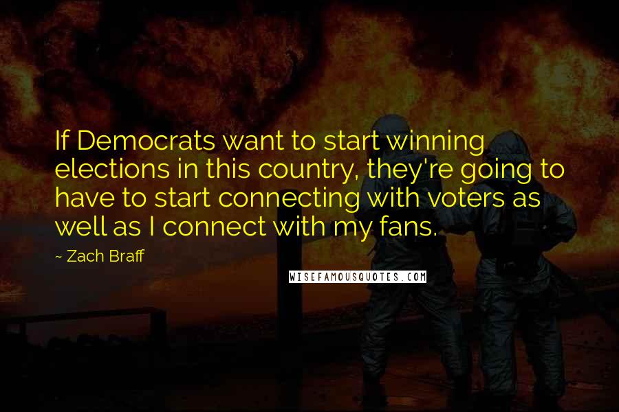 Zach Braff Quotes: If Democrats want to start winning elections in this country, they're going to have to start connecting with voters as well as I connect with my fans.