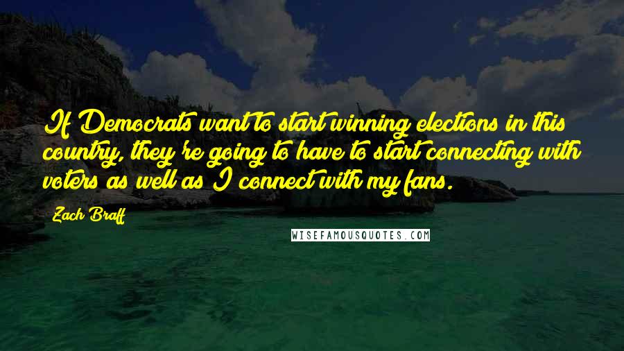 Zach Braff Quotes: If Democrats want to start winning elections in this country, they're going to have to start connecting with voters as well as I connect with my fans.