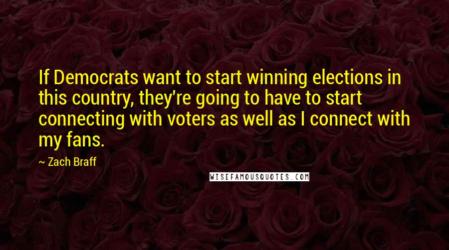 Zach Braff Quotes: If Democrats want to start winning elections in this country, they're going to have to start connecting with voters as well as I connect with my fans.