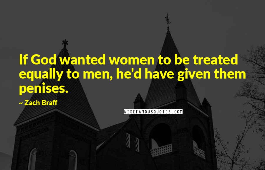 Zach Braff Quotes: If God wanted women to be treated equally to men, he'd have given them penises.